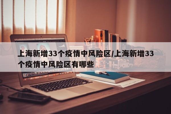 上海新增33个疫情中风险区/上海新增33个疫情中风险区有哪些