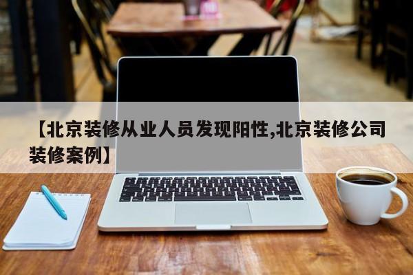 【北京装修从业人员发现阳性,北京装修公司装修案例】