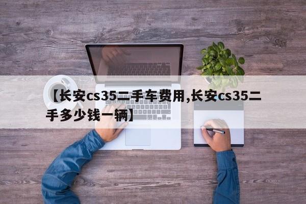 【长安cs35二手车费用,长安cs35二手多少钱一辆】