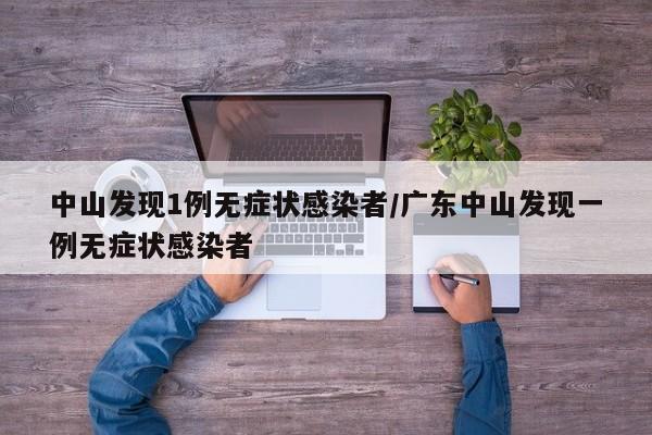 中山发现1例无症状感染者/广东中山发现一例无症状感染者