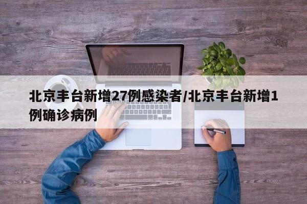 北京丰台新增27例感染者/北京丰台新增1例确诊病例