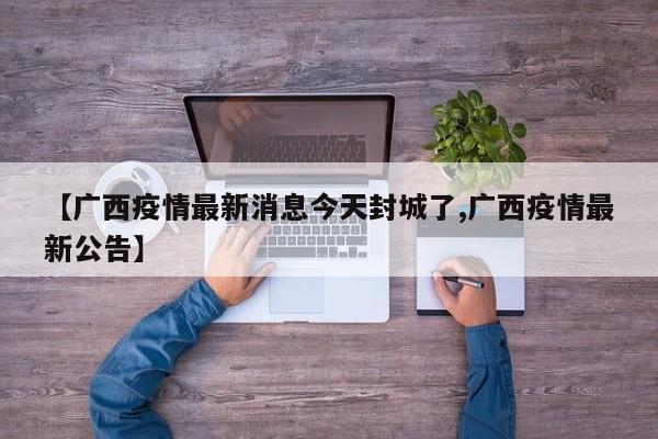 【广西疫情最新消息今天封城了,广西疫情最新公告】
