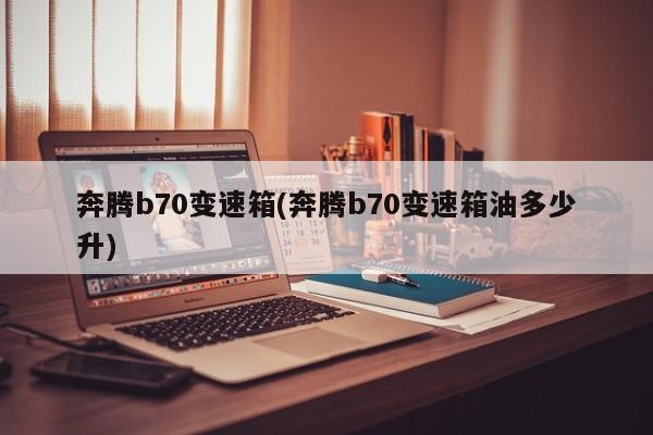 奔腾b70变速箱(奔腾b70变速箱油多少升)