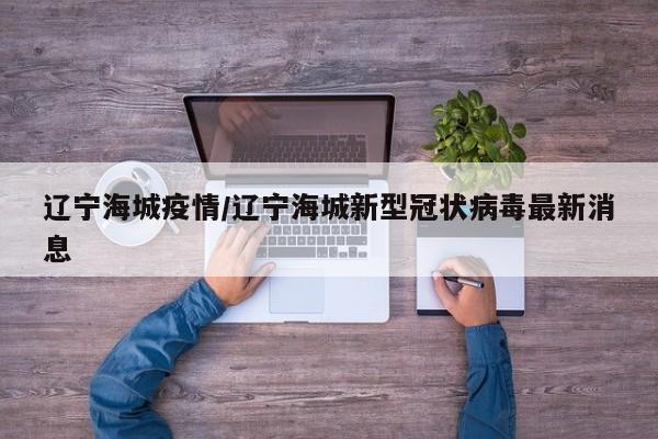 辽宁海城疫情/辽宁海城新型冠状病毒最新消息