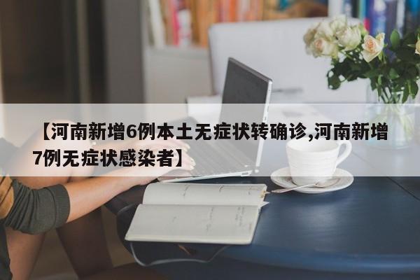 【河南新增6例本土无症状转确诊,河南新增7例无症状感染者】