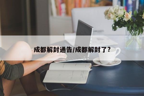 成都解封通告/成都解封了?