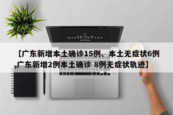 【广东新增本土确诊15例、本土无症状6例,广东新增2例本土确诊 8例无症状轨迹】