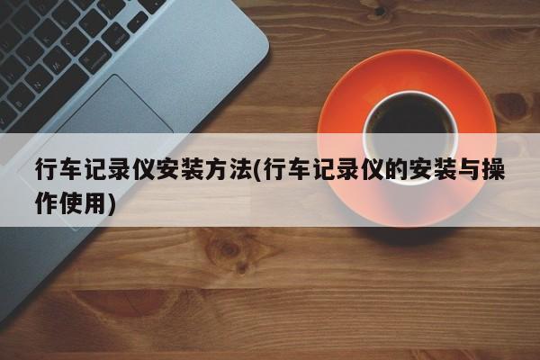 行车记录仪安装方法(行车记录仪的安装与操作使用)
