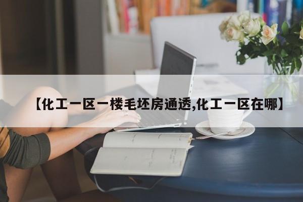 【化工一区一楼毛坯房通透,化工一区在哪】