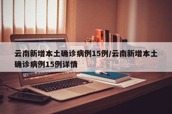 云南新增本土确诊病例15例/云南新增本土确诊病例15例详情