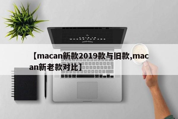 【macan新款2019款与旧款,macan新老款对比】