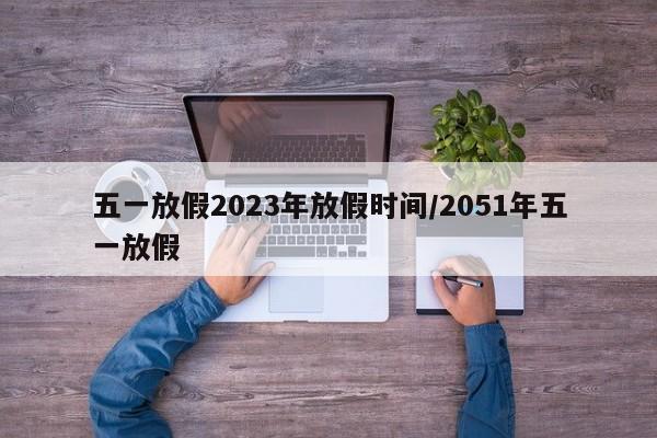 五一放假2023年放假时间/2051年五一放假
