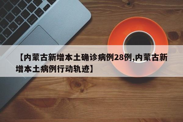 【内蒙古新增本土确诊病例28例,内蒙古新增本土病例行动轨迹】