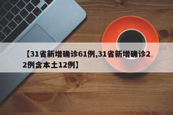【31省新增确诊61例,31省新增确诊22例含本土12例】