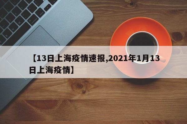 【13日上海疫情速报,2021年1月13日上海疫情】