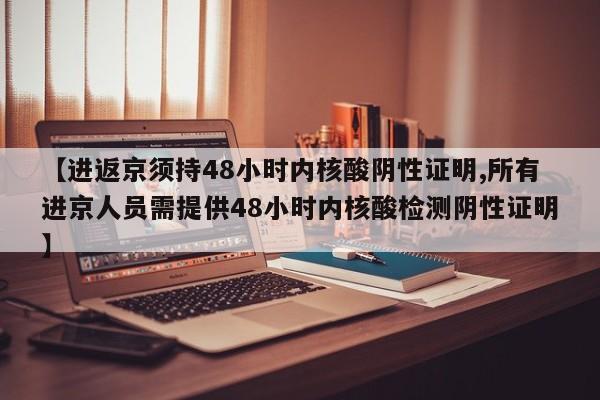 【进返京须持48小时内核酸阴性证明,所有进京人员需提供48小时内核酸检测阴性证明】