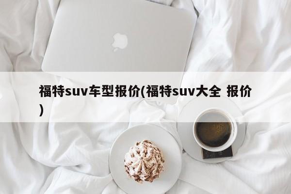 福特suv车型报价(福特suv大全 报价)