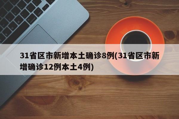 31省区市新增本土确诊8例(31省区市新增确诊12例本土4例)
