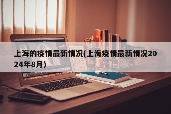 上海的疫情最新情况(上海疫情最新情况2024年8月)