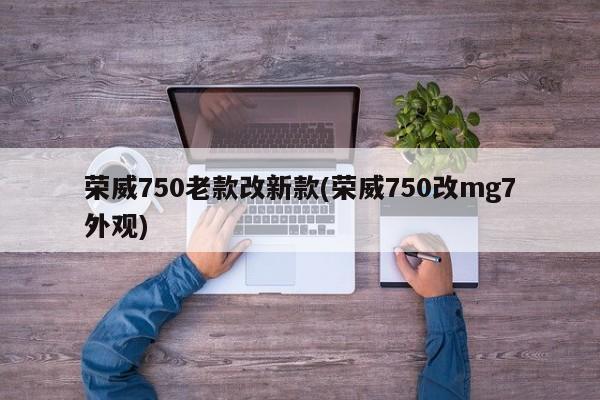 荣威750老款改新款(荣威750改mg7外观)