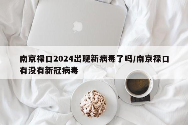 南京禄口2024出现新病毒了吗/南京禄口有没有新冠病毒
