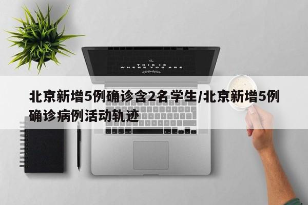 北京新增5例确诊含2名学生/北京新增5例确诊病例活动轨迹