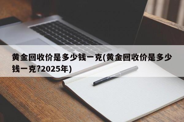 黄金回收价是多少钱一克(黄金回收价是多少钱一克?2025年)