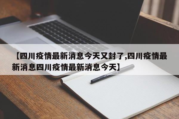 【四川疫情最新消息今天又封了,四川疫情最新消息四川疫情最新消息今天】