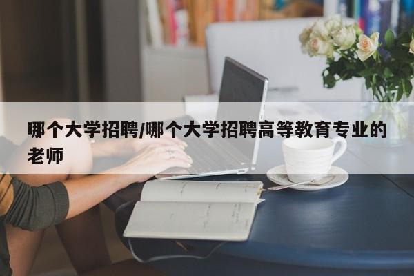 哪个大学招聘/哪个大学招聘高等教育专业的老师