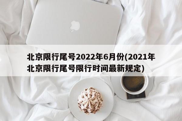 北京限行尾号2022年6月份(2021年北京限行尾号限行时间最新规定)