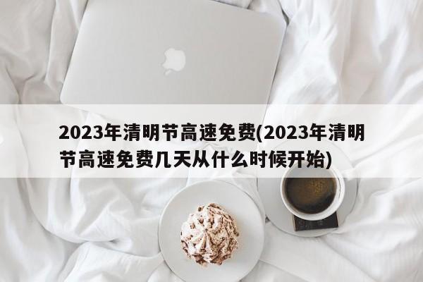 2023年清明节高速免费(2023年清明节高速免费几天从什么时候开始)