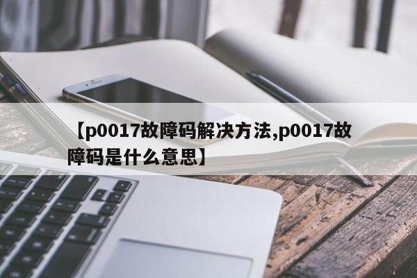 【p0017故障码解决方法,p0017故障码是什么意思】