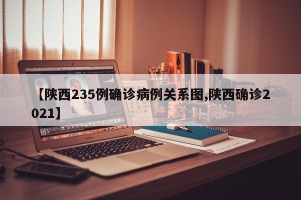 【陕西235例确诊病例关系图,陕西确诊2021】