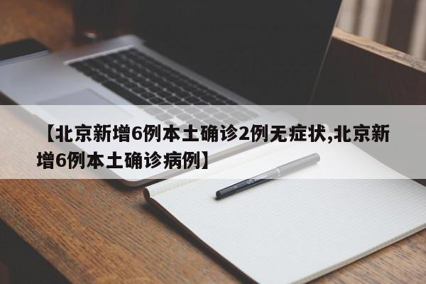 【北京新增6例本土确诊2例无症状,北京新增6例本土确诊病例】