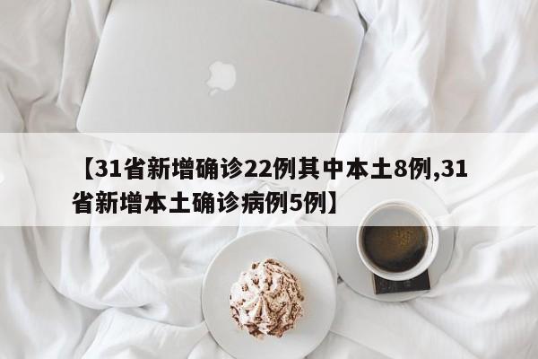 【31省新增确诊22例其中本土8例,31省新增本土确诊病例5例】