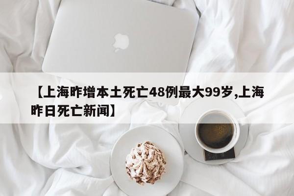 【上海昨增本土死亡48例最大99岁,上海昨日死亡新闻】