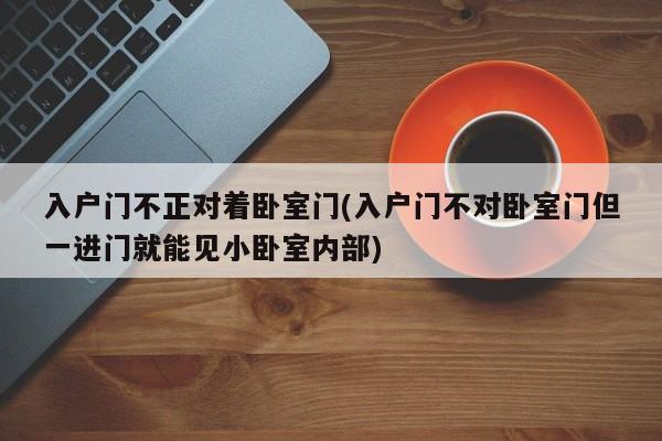 入户门不正对着卧室门(入户门不对卧室门但一进门就能见小卧室内部)