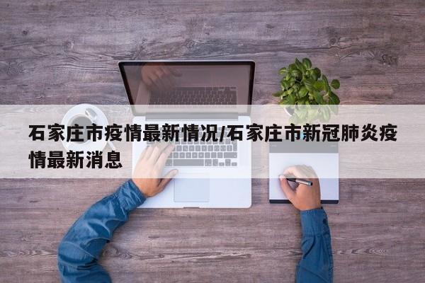 石家庄市疫情最新情况/石家庄市新冠肺炎疫情最新消息
