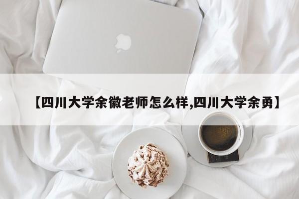 【四川大学余徽老师怎么样,四川大学余勇】