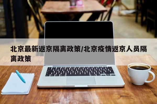 北京最新返京隔离政策/北京疫情返京人员隔离政策