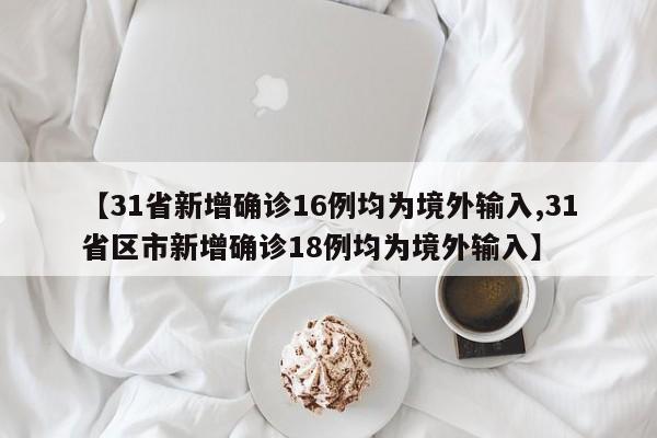 【31省新增确诊16例均为境外输入,31省区市新增确诊18例均为境外输入】