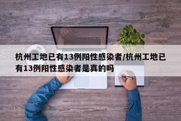 杭州工地已有13例阳性感染者/杭州工地已有13例阳性感染者是真的吗