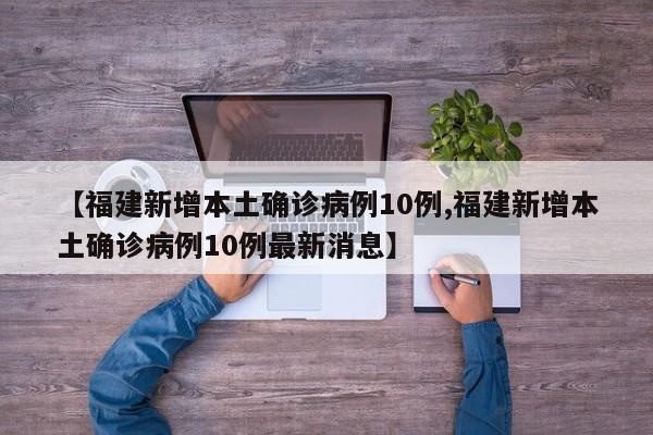 【福建新增本土确诊病例10例,福建新增本土确诊病例10例最新消息】