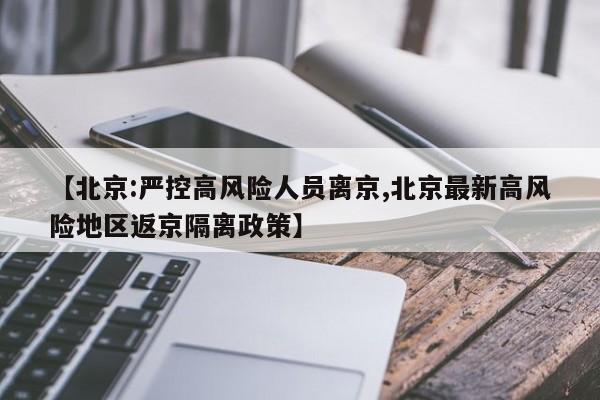 【北京:严控高风险人员离京,北京最新高风险地区返京隔离政策】
