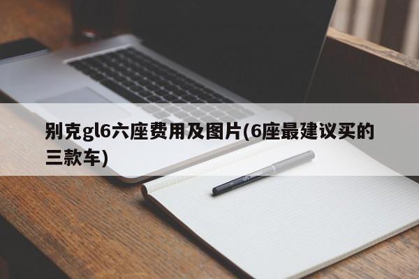 别克gl6六座费用及图片(6座最建议买的三款车)