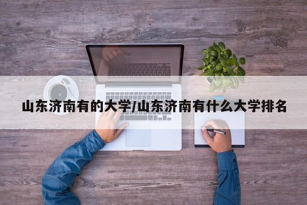山东济南有的大学/山东济南有什么大学排名