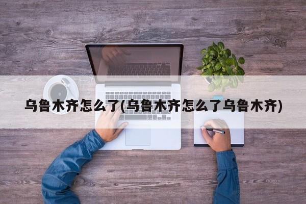 乌鲁木齐怎么了(乌鲁木齐怎么了乌鲁木齐)