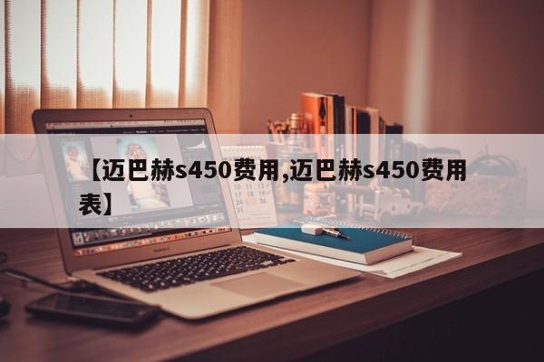 【迈巴赫s450费用,迈巴赫s450费用表】