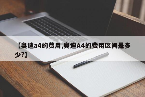 【奥迪a4的费用,奥迪A4的费用区间是多少?】