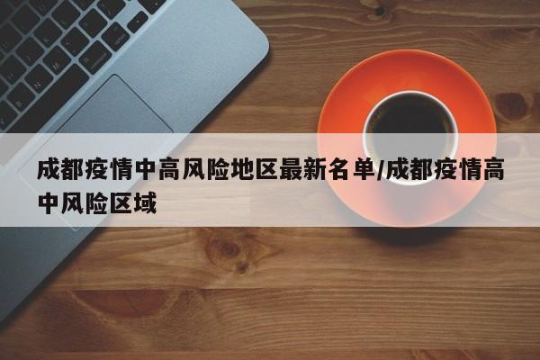 成都疫情中高风险地区最新名单/成都疫情高中风险区域